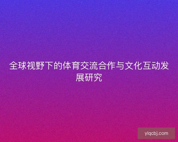全球视野下的体育交流合作与文化互动发展研究